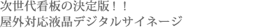 次世代看板の決定版！！屋外対応液晶デジタルサイネージ